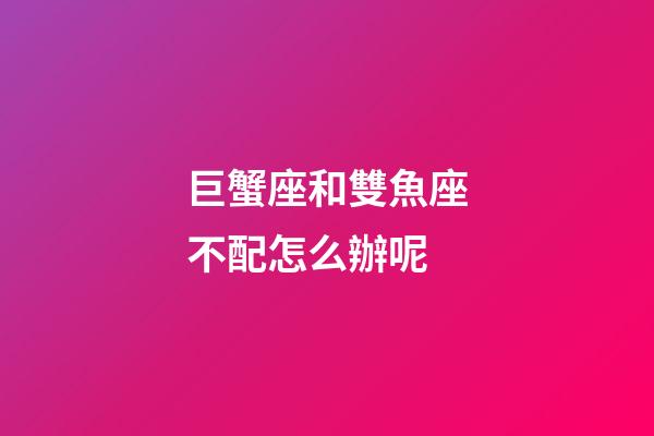 巨蟹座和雙魚座不配怎么辦呢-第1張-星座運勢-玄機派