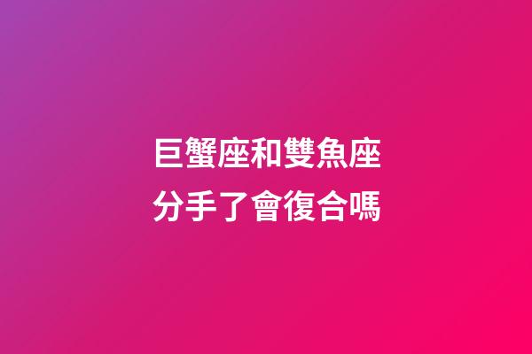 巨蟹座和雙魚座分手了會復合嗎-第1張-星座運勢-玄機派