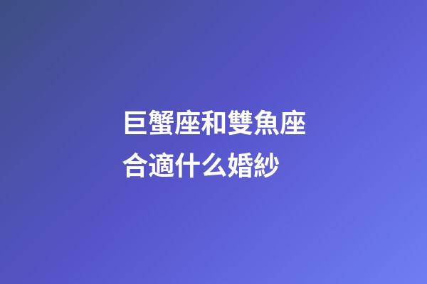 巨蟹座和雙魚座合適什么婚紗-第1張-星座運(yùn)勢(shì)-玄機(jī)派