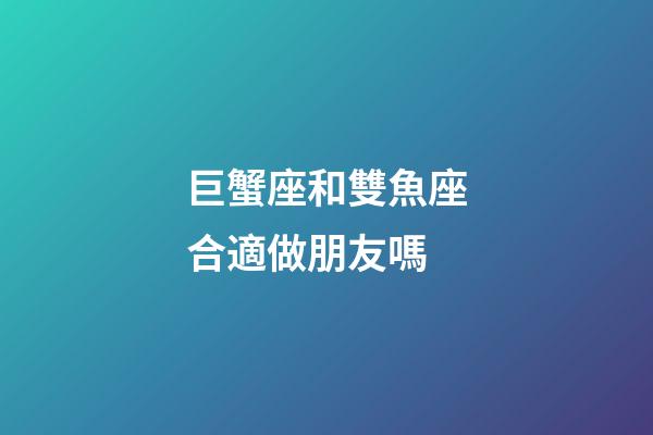 巨蟹座和雙魚座合適做朋友嗎-第1張-星座運(yùn)勢(shì)-玄機(jī)派