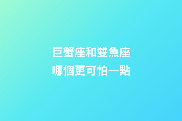 巨蟹座和雙魚座哪個更可怕一點-第1張-星座運勢-玄機派