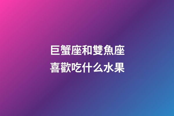 巨蟹座和雙魚座喜歡吃什么水果-第1張-星座運勢-玄機派
