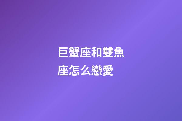 巨蟹座和雙魚座怎么戀愛