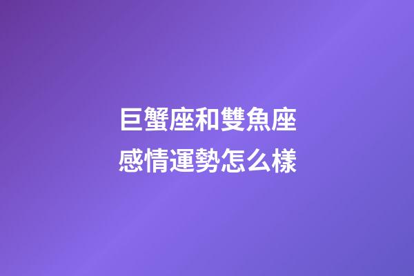 巨蟹座和雙魚座感情運勢怎么樣-第1張-星座運勢-玄機派