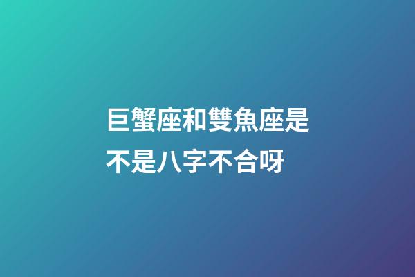 巨蟹座和雙魚座是不是八字不合呀-第1張-星座運勢-玄機派