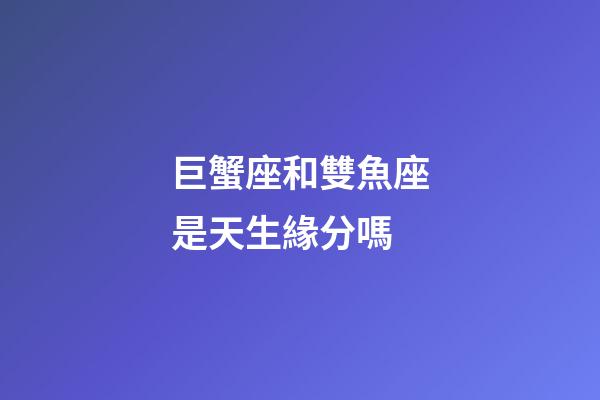 巨蟹座和雙魚座是天生緣分嗎-第1張-星座運(yùn)勢(shì)-玄機(jī)派