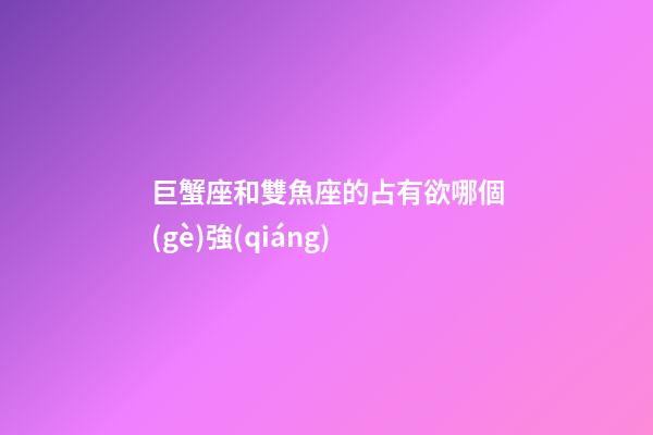 巨蟹座和雙魚座的占有欲哪個(gè)強(qiáng)-第1張-星座運(yùn)勢-玄機(jī)派