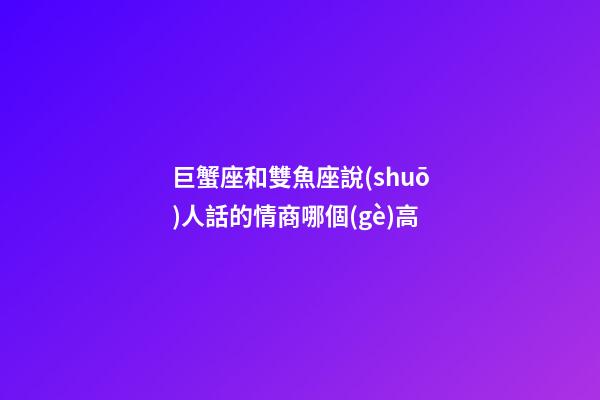 巨蟹座和雙魚座說(shuō)人話的情商哪個(gè)高