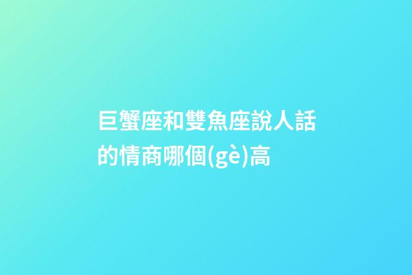 巨蟹座和雙魚座說人話的情商哪個(gè)高