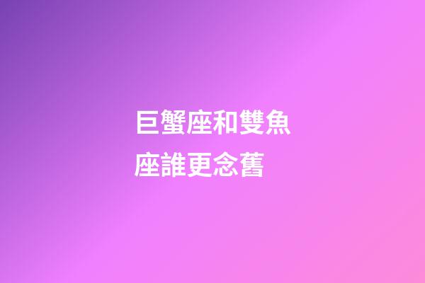 巨蟹座和雙魚座誰更念舊