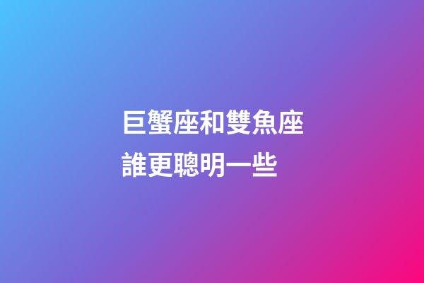 巨蟹座和雙魚座誰更聰明一些