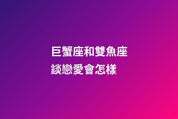 巨蟹座和雙魚座談戀愛會怎樣-第1張-星座運勢-玄機派