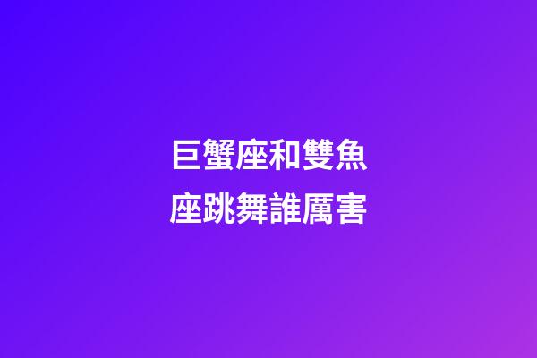 巨蟹座和雙魚座跳舞誰厲害-第1張-星座運(yùn)勢-玄機(jī)派