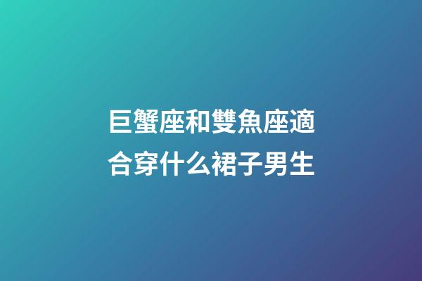 巨蟹座和雙魚座適合穿什么裙子男生-第1張-星座運勢-玄機派