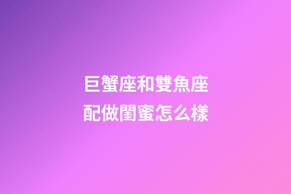 巨蟹座和雙魚座配做閨蜜怎么樣-第1張-星座運勢-玄機派