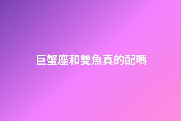 巨蟹座和雙魚真的配嗎-第1張-星座運勢-玄機派
