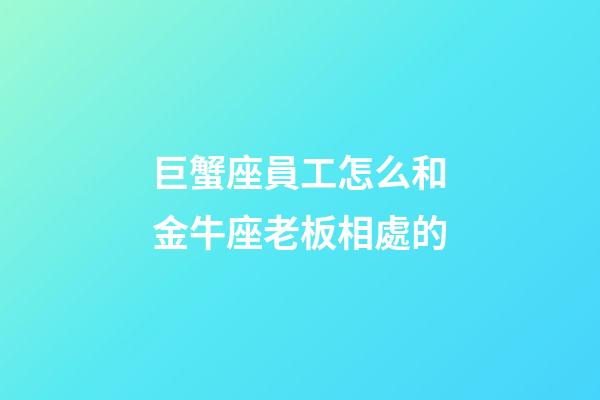 巨蟹座員工怎么和金牛座老板相處的