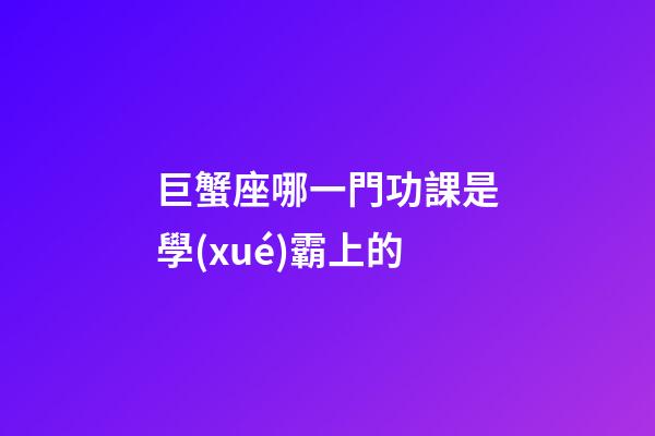 巨蟹座哪一門功課是學(xué)霸上的-第1張-星座運(yùn)勢-玄機(jī)派