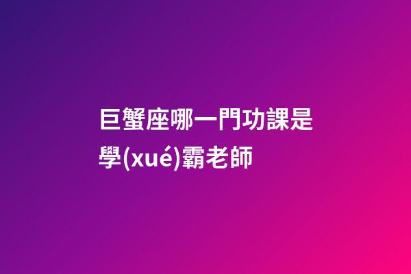 巨蟹座哪一門功課是學(xué)霸老師-第1張-星座運(yùn)勢-玄機(jī)派