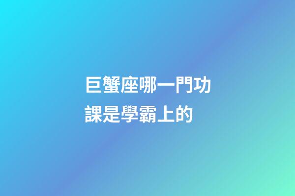 巨蟹座哪一門功課是學霸上的-第1張-星座運勢-玄機派
