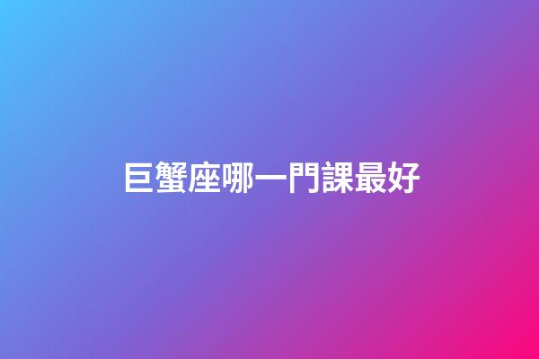 巨蟹座哪一門課最好-第1張-星座運勢-玄機派