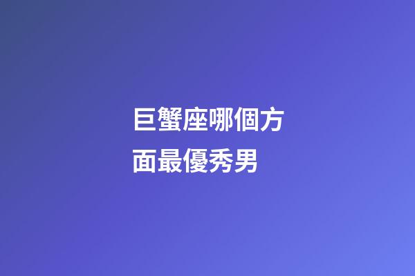 巨蟹座哪個方面最優秀男-第1張-星座運勢-玄機派
