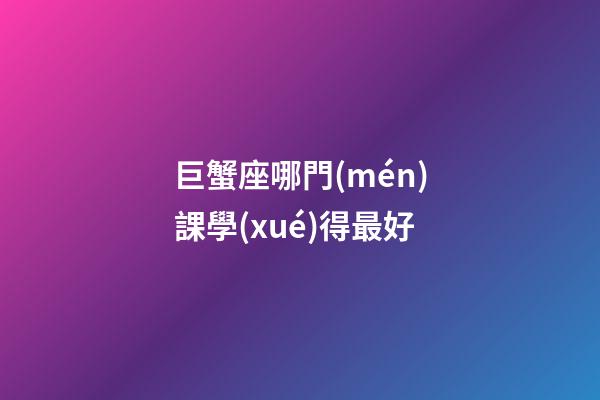 巨蟹座哪門(mén)課學(xué)得最好-第1張-星座運(yùn)勢(shì)-玄機(jī)派