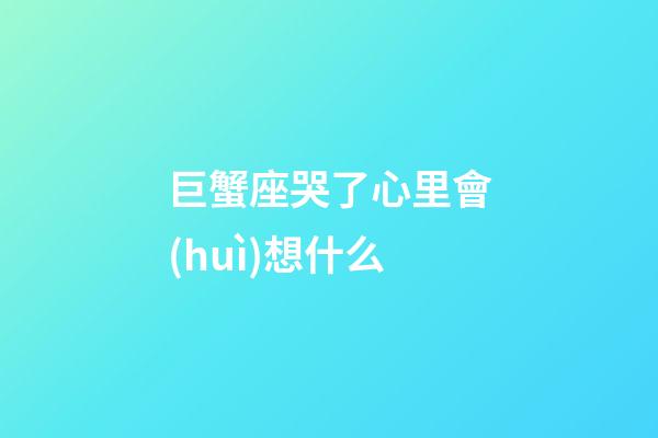 巨蟹座哭了心里會(huì)想什么-第1張-星座運(yùn)勢-玄機(jī)派