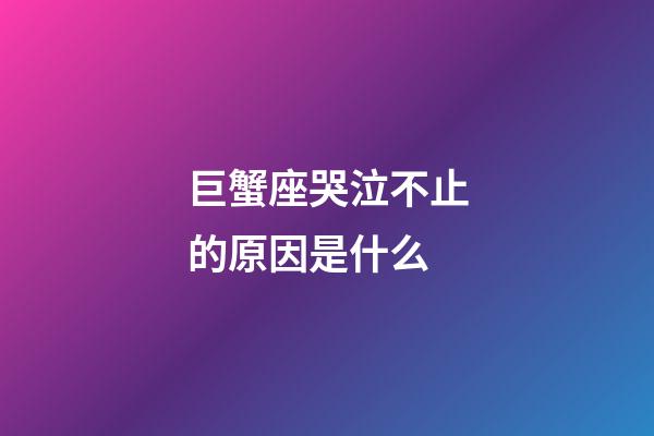 巨蟹座哭泣不止的原因是什么-第1張-星座運(yùn)勢(shì)-玄機(jī)派