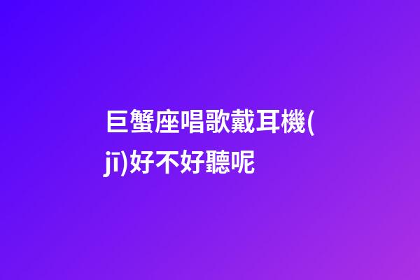 巨蟹座唱歌戴耳機(jī)好不好聽呢