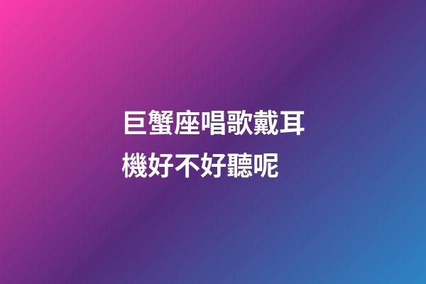 巨蟹座唱歌戴耳機好不好聽呢