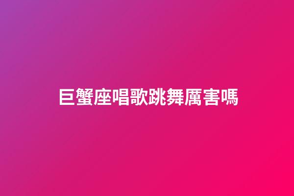 巨蟹座唱歌跳舞厲害嗎-第1張-星座運勢-玄機派