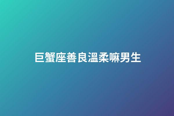 巨蟹座善良溫柔嘛男生-第1張-星座運勢-玄機派