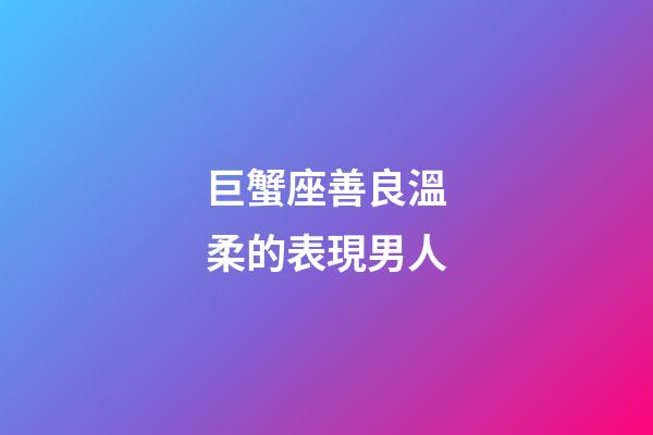 巨蟹座善良溫柔的表現男人-第1張-星座運勢-玄機派