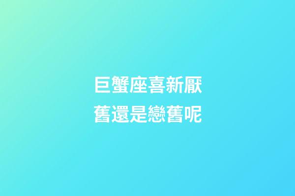 巨蟹座喜新厭舊還是戀舊呢-第1張-星座運勢-玄機派