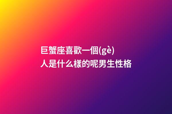 巨蟹座喜歡一個(gè)人是什么樣的呢男生性格-第1張-星座運(yùn)勢-玄機(jī)派