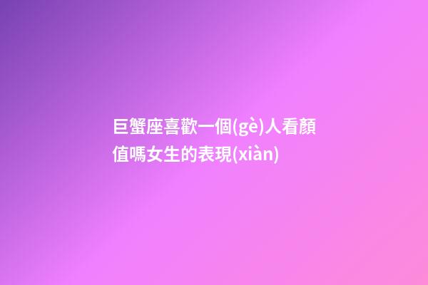 巨蟹座喜歡一個(gè)人看顏值嗎女生的表現(xiàn)-第1張-星座運(yùn)勢(shì)-玄機(jī)派