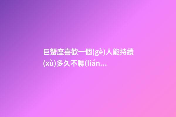 巨蟹座喜歡一個(gè)人能持續(xù)多久不聯(lián)系