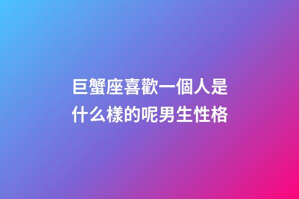 巨蟹座喜歡一個人是什么樣的呢男生性格-第1張-星座運勢-玄機派