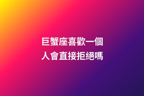 巨蟹座喜歡一個人會直接拒絕嗎-第1張-星座運勢-玄機派