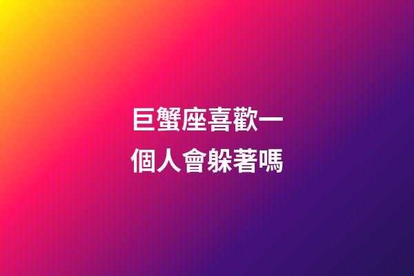 巨蟹座喜歡一個人會躲著嗎-第1張-星座運勢-玄機派