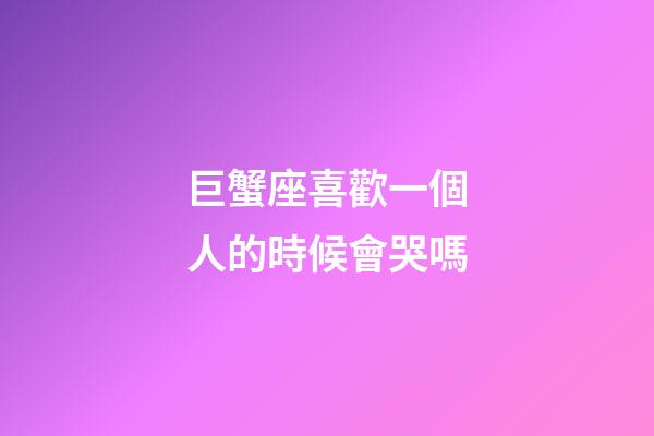 巨蟹座喜歡一個人的時候會哭嗎-第1張-星座運勢-玄機派