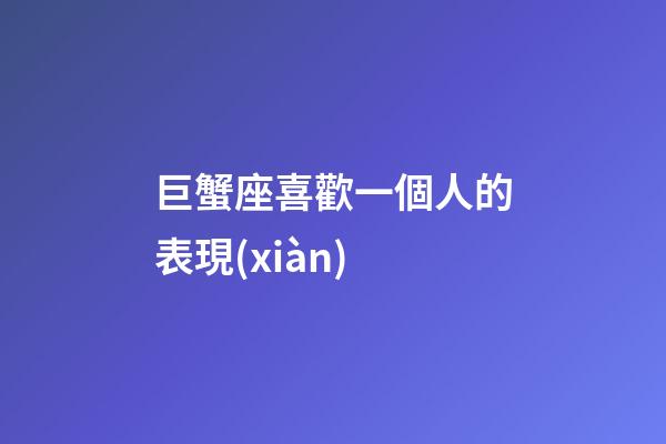 巨蟹座喜歡一個人的表現(xiàn)