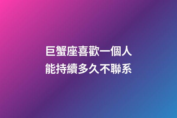 巨蟹座喜歡一個人能持續多久不聯系-第1張-星座運勢-玄機派