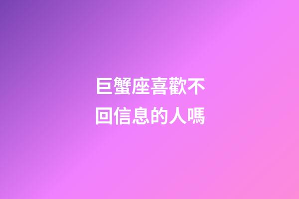 巨蟹座喜歡不回信息的人嗎-第1張-星座運勢-玄機派