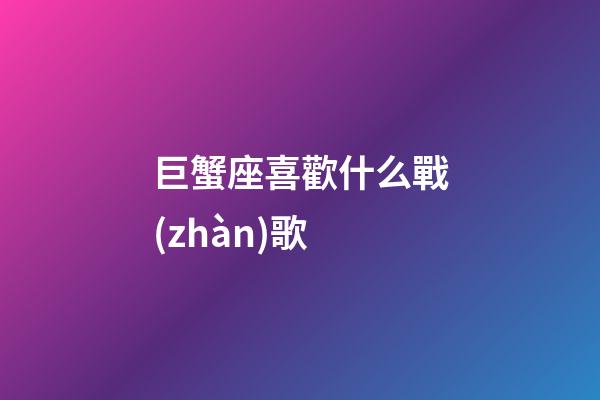 巨蟹座喜歡什么戰(zhàn)歌-第1張-星座運勢-玄機(jī)派
