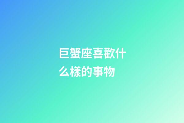 巨蟹座喜歡什么樣的事物-第1張-星座運勢-玄機派