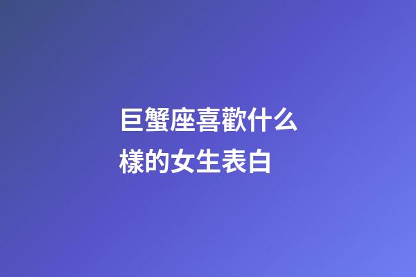 巨蟹座喜歡什么樣的女生表白-第1張-星座運勢-玄機派
