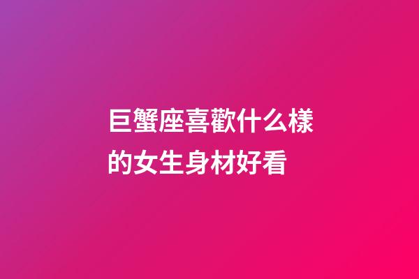 巨蟹座喜歡什么樣的女生身材好看-第1張-星座運勢-玄機派