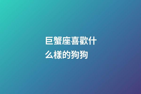 巨蟹座喜歡什么樣的狗狗